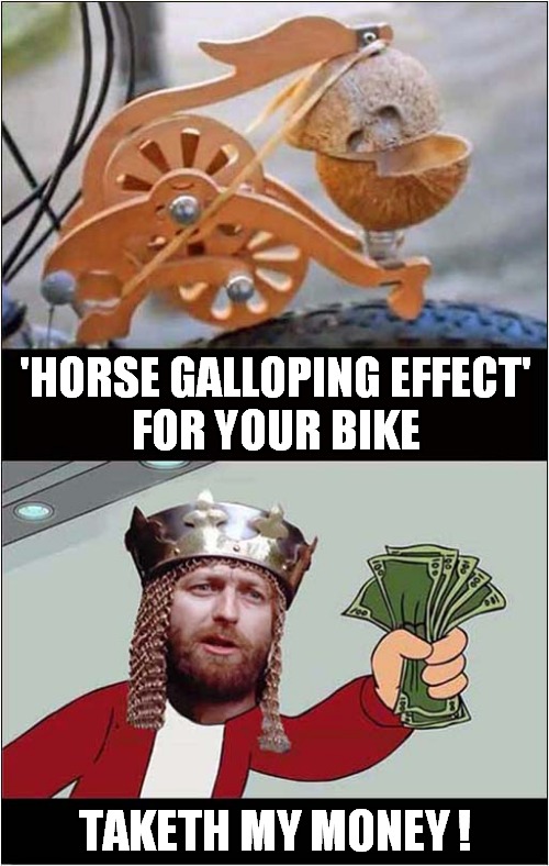 Would This Device Slow Down A Cyclist ? | 'HORSE GALLOPING EFFECT' 
FOR YOUR BIKE; TAKETH MY MONEY ! | image tagged in horse,sound effect,coconut,bicycle,monty python and the holy grail | made w/ Imgflip meme maker