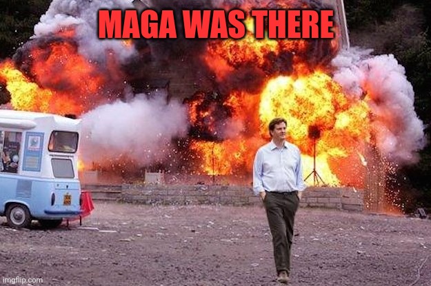 Man walks away from fire | MAGA WAS THERE | image tagged in man walks away from fire | made w/ Imgflip meme maker