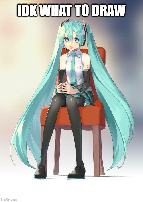 Therapist Miku | IDK WHAT TO DRAW | image tagged in therapist miku | made w/ Imgflip meme maker