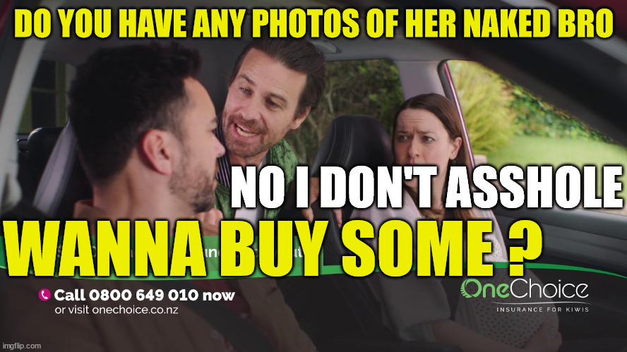 One Choice Insurance | DO YOU HAVE ANY PHOTOS OF HER NAKED BRO; WANNA BUY SOME ? NO I DON'T ASSHOLE | image tagged in new zealand,insurance,creepy,condescending,weird stuff,tv ads | made w/ Imgflip meme maker
