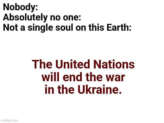The United Nations: worse than useless | Nobody:

Absolutely no one:

Not a single soul on this Earth:; The United Nations
will end the war
in the Ukraine. | image tagged in memes,united nations,ukraine,war,useless,liberals | made w/ Imgflip meme maker