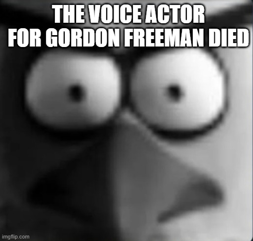 funni | THE VOICE ACTOR FOR GORDON FREEMAN DIED | image tagged in chuckpost | made w/ Imgflip meme maker