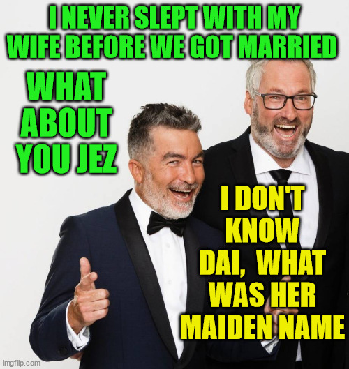 dai henwood | I NEVER SLEPT WITH MY WIFE BEFORE WE GOT MARRIED; WHAT ABOUT YOU JEZ; I DON'T KNOW DAI,  WHAT WAS HER MAIDEN NAME | image tagged in asshole,funny meme,new zealand,idiots,jerks,twat | made w/ Imgflip meme maker