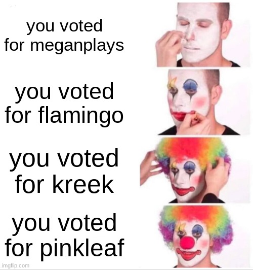 rb battles season 3 slander | you voted for meganplays; you voted for flamingo; you voted for kreek; you voted for pinkleaf | image tagged in memes,clown applying makeup | made w/ Imgflip meme maker
