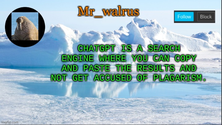 it's the life hack to school | CHATGPT IS A SEARCH ENGINE WHERE YOU CAN COPY AND PASTE THE RESULTS AND NOT GET ACCUSED OF PLAGIARISM. | image tagged in mr_walrus | made w/ Imgflip meme maker