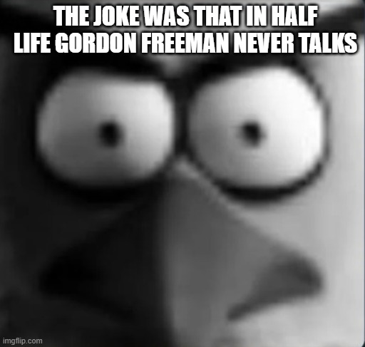 silent protagonist moment | THE JOKE WAS THAT IN HALF LIFE GORDON FREEMAN NEVER TALKS | image tagged in chuckpost | made w/ Imgflip meme maker