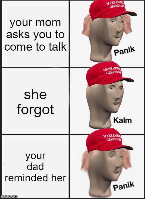 ... | your mom asks you to come to talk; she forgot; your dad reminded her | image tagged in memes,panik kalm panik | made w/ Imgflip meme maker