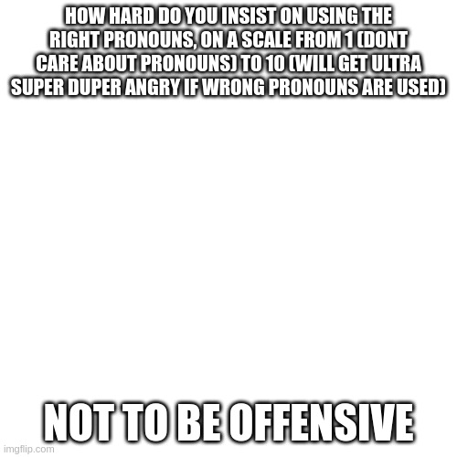 Blank Transparent Square | HOW HARD DO YOU INSIST ON USING THE RIGHT PRONOUNS, ON A SCALE FROM 1 (DONT CARE ABOUT PRONOUNS) TO 10 (WILL GET ULTRA SUPER DUPER ANGRY IF WRONG PRONOUNS ARE USED); NOT TO BE OFFENSIVE | image tagged in memes,blank transparent square | made w/ Imgflip meme maker