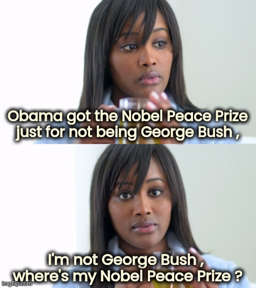 Black Woman Drinking Tea (2 Panels) | Obama got the Nobel Peace Prize
just for not being George Bush , I'm not George Bush , 
where's my Nobel Peace Prize ? | image tagged in black woman drinking tea 2 panels | made w/ Imgflip meme maker