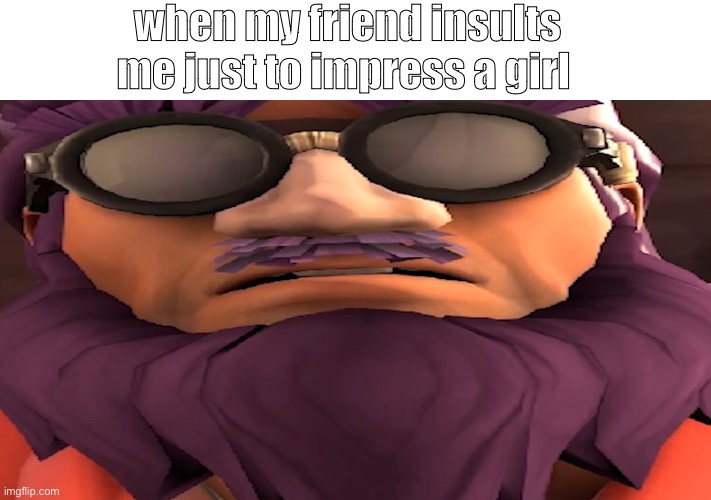 betrayal 101 | when my friend insults me just to impress a girl | image tagged in tf2,certified bruh moment | made w/ Imgflip meme maker