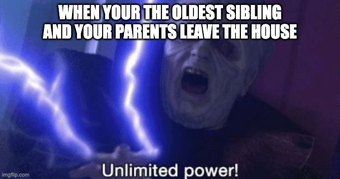Unlimited Power | WHEN YOUR THE OLDEST SIBLING AND YOUR PARENTS LEAVE THE HOUSE | image tagged in unlimited power | made w/ Imgflip meme maker