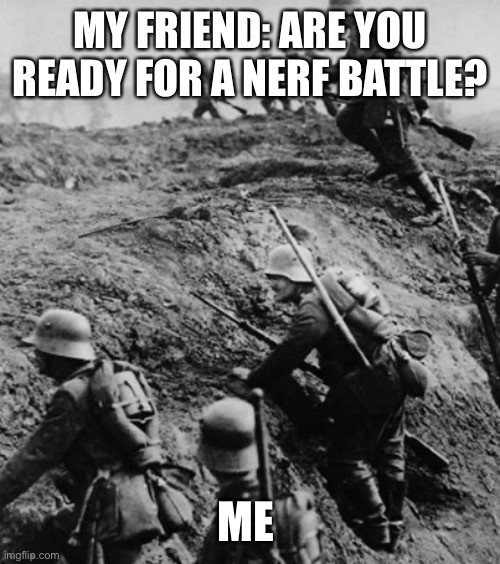 Nerf meme | MY FRIEND: ARE YOU READY FOR A NERF BATTLE? ME | image tagged in ww1,nerf | made w/ Imgflip meme maker