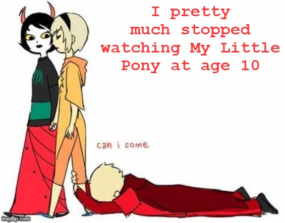 uhh yeah | I pretty much stopped watching My Little Pony at age 10 | image tagged in can i come | made w/ Imgflip meme maker