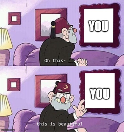 oh this this beautiful blank template | YOU; YOU | image tagged in oh this this beautiful blank template,memes,funny,wait a second this is wholesome content | made w/ Imgflip meme maker