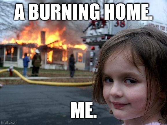 Disaster Girl | A BURNING HOME. ME. | image tagged in memes,disaster girl | made w/ Imgflip meme maker