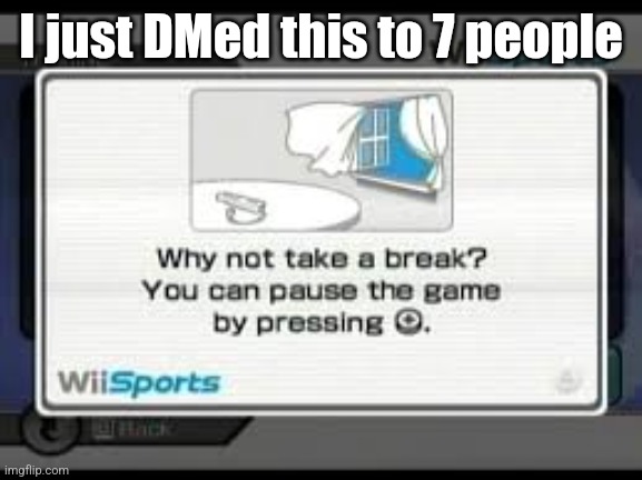 Why not take a break? | I just DMed this to 7 people | image tagged in why not take a break | made w/ Imgflip meme maker