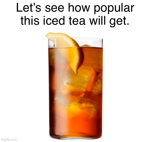 Let’s see how popular this iced tea will get. | image tagged in how popular,fun | made w/ Imgflip meme maker