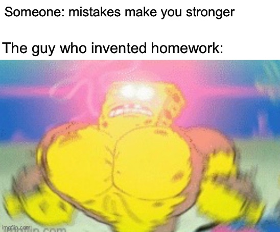 Mistakes make you stronger | Someone: mistakes make you stronger; The guy who invented homework: | image tagged in homework,mistake,spongebob | made w/ Imgflip meme maker