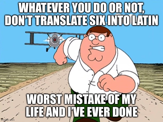 You wouldn’t do this | WHATEVER YOU DO OR NOT, DON’T TRANSLATE SIX INTO LATIN; WORST MISTAKE OF MY LIFE AND I’VE EVER DONE | image tagged in peter griffin running away | made w/ Imgflip meme maker