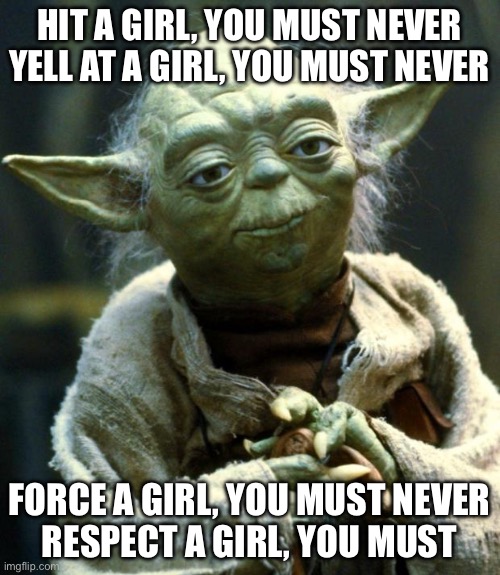 Star Wars Yoda Meme | HIT A GIRL, YOU MUST NEVER
YELL AT A GIRL, YOU MUST NEVER; FORCE A GIRL, YOU MUST NEVER
RESPECT A GIRL, YOU MUST | image tagged in memes,star wars yoda | made w/ Imgflip meme maker