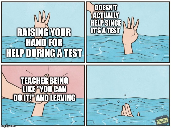 ;-; | DOESN'T ACTUALLY HELP SINCE IT'S A TEST; RAISING YOUR HAND FOR HELP DURING A TEST; TEACHER BEING LIKE "YOU CAN DO IT!" AND LEAVING | image tagged in high five drown,unhelpful high school teacher,school | made w/ Imgflip meme maker