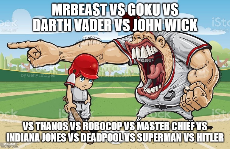 EPIC RAP BATTLE OF THE HISTORY!!!!! | MRBEAST VS GOKU VS DARTH VADER VS JOHN WICK; VS THANOS VS ROBOCOP VS MASTER CHIEF VS INDIANA JONES VS DEADPOOL VS SUPERMAN VS HITLER | image tagged in baseball coach yelling at kid,epic rap battles of history | made w/ Imgflip meme maker
