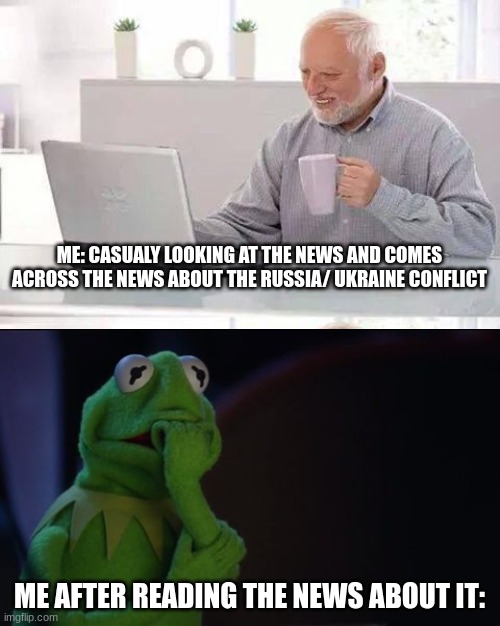 life is fine... right? 0-0 | ME: CASUALLY LOOKING AT THE NEWS AND COMES ACROSS THE NEWS ABOUT THE RUSSIA/ UKRAINE CONFLICT; ME AFTER READING THE NEWS ABOUT IT: | image tagged in memes,hide the pain harold | made w/ Imgflip meme maker