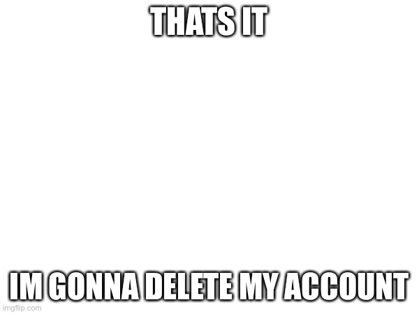 Goodbye | THATS IT; IM GONNA DELETE MY ACCOUNT | image tagged in delete | made w/ Imgflip meme maker