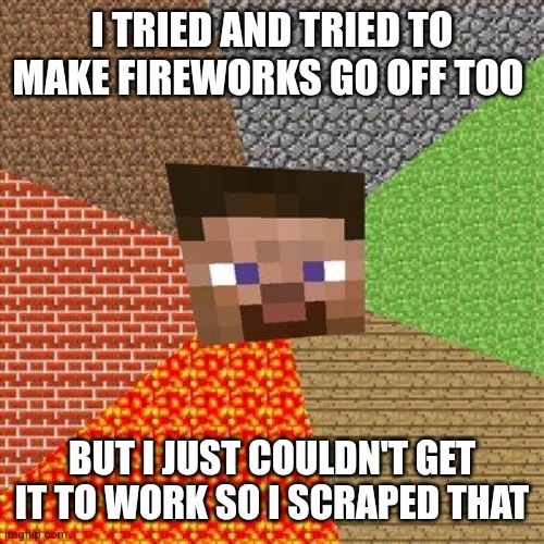 Minecraft Steve | I TRIED AND TRIED TO MAKE FIREWORKS GO OFF TOO BUT I JUST COULDN'T GET IT TO WORK SO I SCRAPED THAT | image tagged in minecraft steve | made w/ Imgflip meme maker