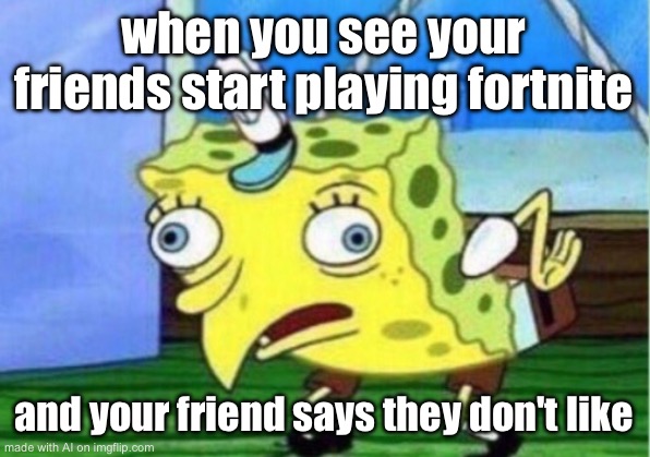 Mocking Spongebob Meme | when you see your friends start playing fortnite; and your friend says they don't like | image tagged in memes,mocking spongebob | made w/ Imgflip meme maker