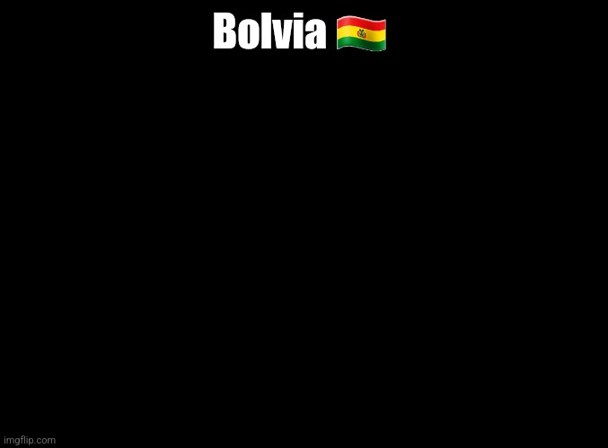 blank black | Bolvia 🇧🇴 | image tagged in blank black | made w/ Imgflip meme maker
