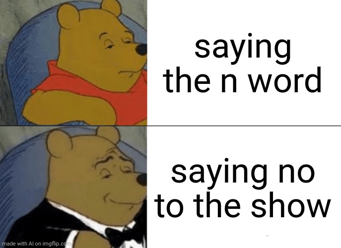 Hmm. The AI meme generator is getting more and more interesting. | saying the n word; saying no to the show | image tagged in memes,tuxedo winnie the pooh | made w/ Imgflip meme maker