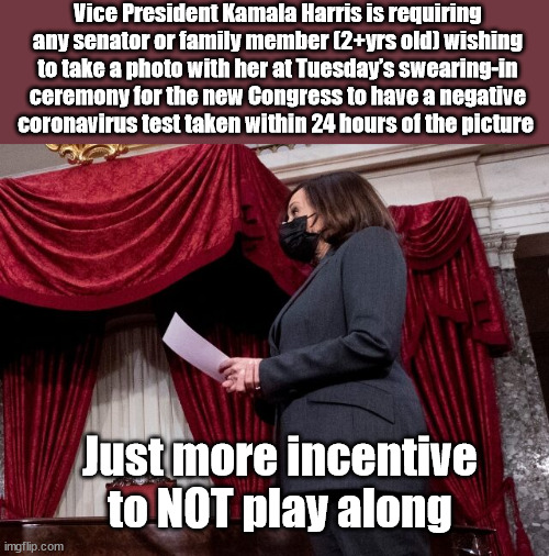 Vice President Kamala Harris is requiring any senator or family member (2+yrs old) wishing to take a photo with her at Tuesday’s swearing-in ceremony for the new Congress to have a negative coronavirus test taken within 24 hours of the picture; Just more incentive to NOT play along | image tagged in kamala harris,biden,covid 19 | made w/ Imgflip meme maker
