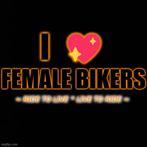 I  💖; FEMALE BIKERS; ~ RIDE TO LIVE * LIVE TO RIDE ~ | made w/ Imgflip meme maker