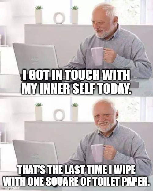 Hide the Pain Harold | I GOT IN TOUCH WITH MY INNER SELF TODAY. THAT'S THE LAST TIME I WIPE WITH ONE SQUARE OF TOILET PAPER. | image tagged in memes,hide the pain harold,toilet paper,toilet | made w/ Imgflip meme maker