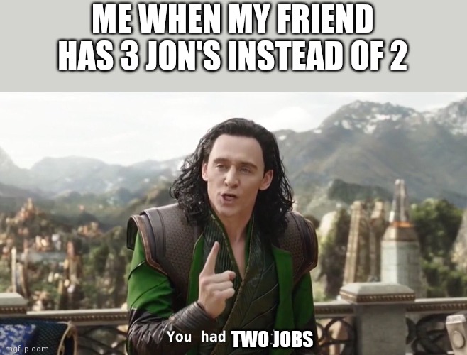 Job | ME WHEN MY FRIEND HAS 3 JON'S INSTEAD OF 2; TWO JOBS | image tagged in you had one job just the one,memes | made w/ Imgflip meme maker