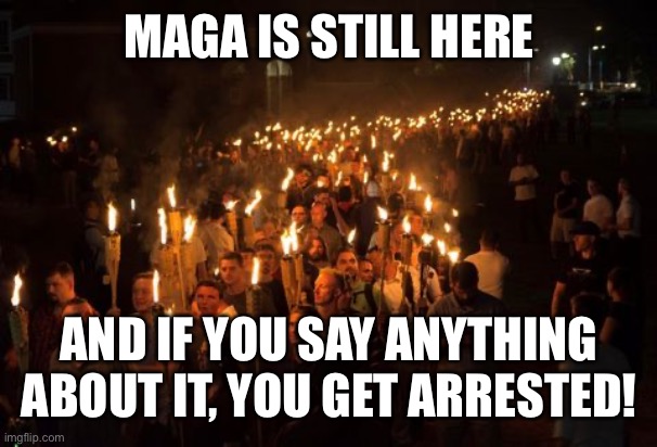 Unite the right | MAGA IS STILL HERE; AND IF YOU SAY ANYTHING ABOUT IT, YOU GET ARRESTED! | image tagged in unite the right | made w/ Imgflip meme maker