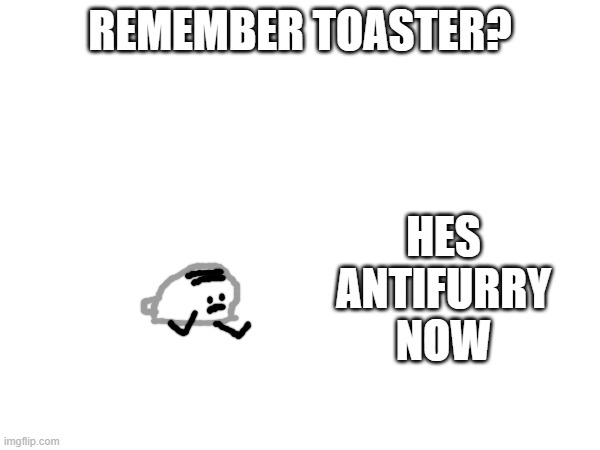 dont ask why | REMEMBER TOASTER? HES ANTIFURRY NOW | made w/ Imgflip meme maker