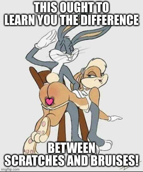 THIS OUGHT TO LEARN YOU THE DIFFERENCE BETWEEN SCRATCHES AND BRUISES! ? | image tagged in bugs bunny spank it | made w/ Imgflip meme maker
