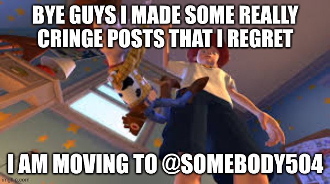 bye guys | BYE GUYS I MADE SOME REALLY CRINGE POSTS THAT I REGRET; I AM MOVING TO @SOMEBODY504 | image tagged in andy dropping woody,goodbye | made w/ Imgflip meme maker