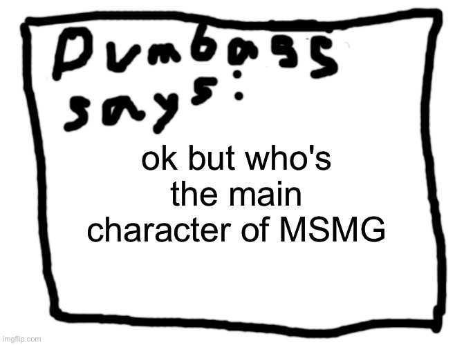 idk | ok but who's the main character of MSMG | image tagged in idk | made w/ Imgflip meme maker