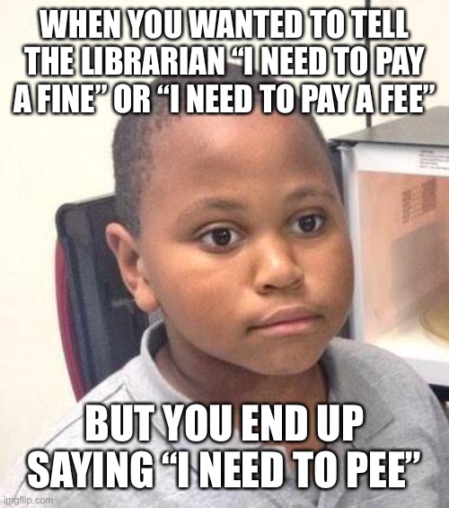 Minor Mistake Marvin | WHEN YOU WANTED TO TELL THE LIBRARIAN “I NEED TO PAY A FINE” OR “I NEED TO PAY A FEE”; BUT YOU END UP SAYING “I NEED TO PEE” | image tagged in memes,minor mistake marvin | made w/ Imgflip meme maker