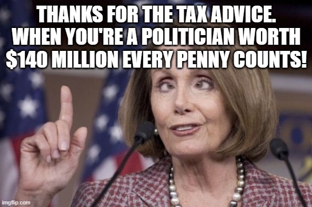 Nancy pelosi | THANKS FOR THE TAX ADVICE. WHEN YOU'RE A POLITICIAN WORTH $140 MILLION EVERY PENNY COUNTS! | image tagged in nancy pelosi | made w/ Imgflip meme maker