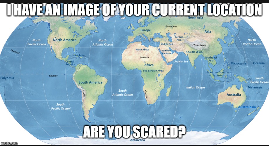 joke idk | I HAVE AN IMAGE OF YOUR CURRENT LOCATION; ARE YOU SCARED? | image tagged in memes,google maps | made w/ Imgflip meme maker