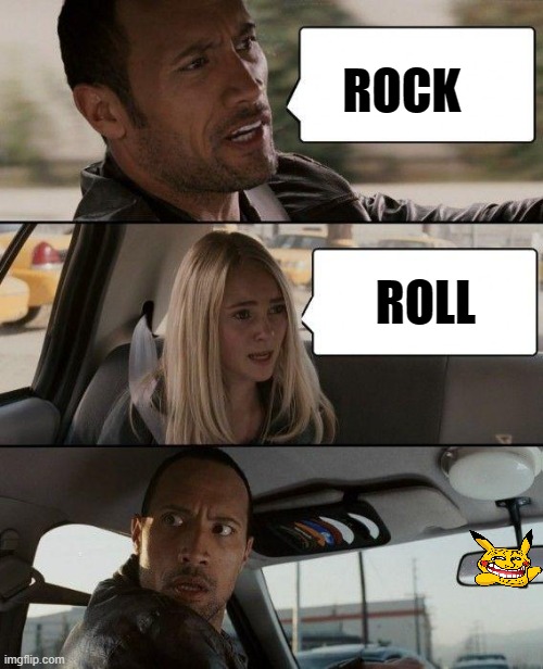 Mucicality |  ROCK; ROLL | image tagged in the rock driving,girl,demented,pikachu,clever,meme | made w/ Imgflip meme maker