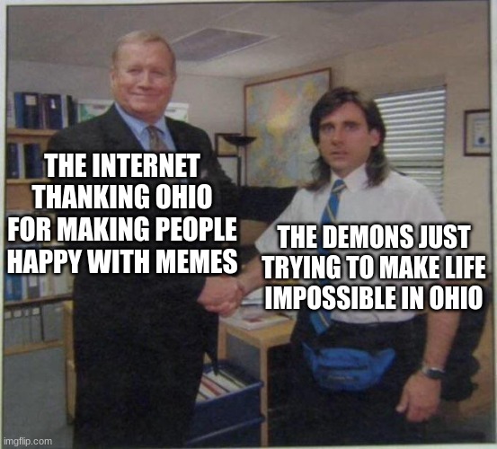 poor demons | THE INTERNET THANKING OHIO FOR MAKING PEOPLE HAPPY WITH MEMES; THE DEMONS JUST TRYING TO MAKE LIFE IMPOSSIBLE IN OHIO | image tagged in the office handshake,ohio | made w/ Imgflip meme maker