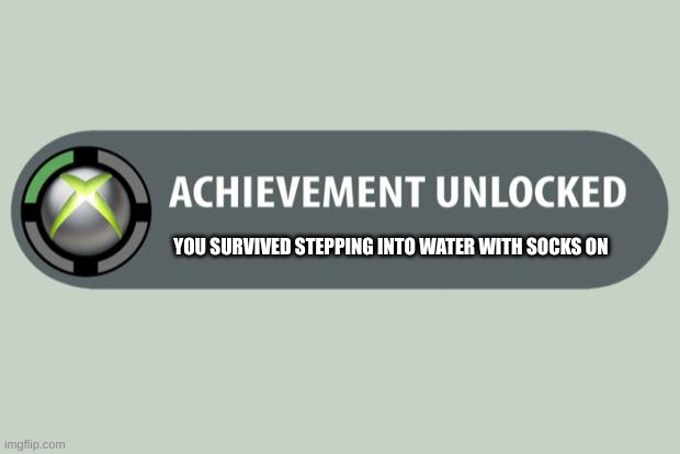 achievement unlocked | YOU SURVIVED STEPPING INTO WATER WITH SOCKS ON | image tagged in achievement unlocked | made w/ Imgflip meme maker