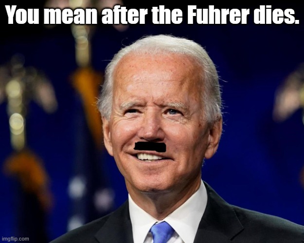 Hold my beer biden | You mean after the Fuhrer dies. | image tagged in hold my beer biden | made w/ Imgflip meme maker