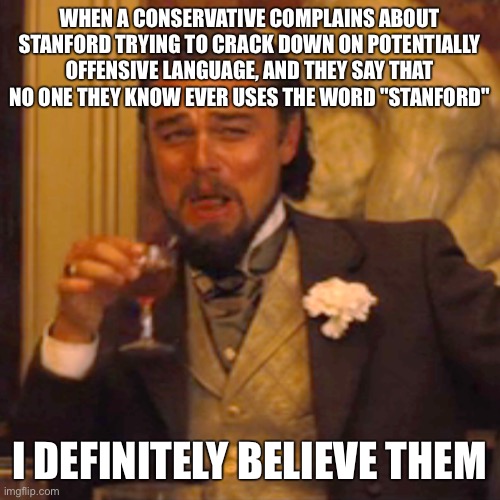 Laughing Leo | WHEN A CONSERVATIVE COMPLAINS ABOUT STANFORD TRYING TO CRACK DOWN ON POTENTIALLY OFFENSIVE LANGUAGE, AND THEY SAY THAT NO ONE THEY KNOW EVER USES THE WORD "STANFORD"; I DEFINITELY BELIEVE THEM | image tagged in memes,laughing leo | made w/ Imgflip meme maker