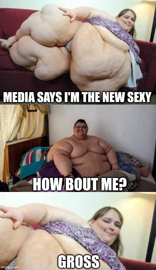 Even fat women get action | MEDIA SAYS I'M THE NEW SEXY; HOW BOUT ME? GROSS | image tagged in fat girl,fat guy,double standards | made w/ Imgflip meme maker